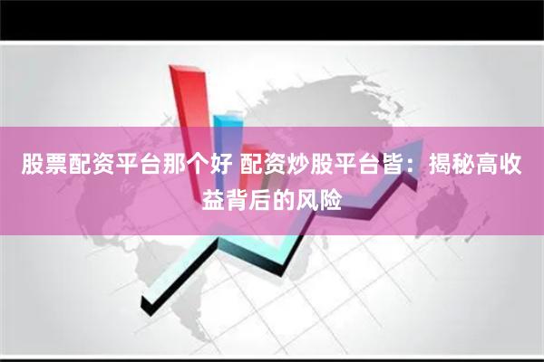 股票配资平台那个好 配资炒股平台皆：揭秘高收益背后的风险