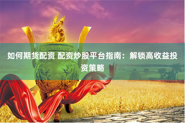 如何期货配资 配资炒股平台指南：解锁高收益投资策略