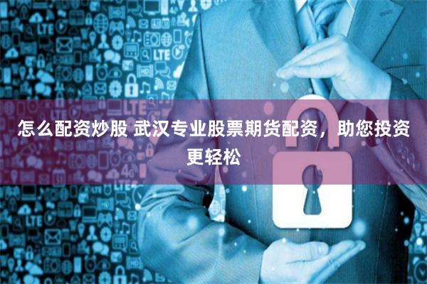怎么配资炒股 武汉专业股票期货配资，助您投资更轻松