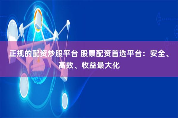 正规的配资炒股平台 股票配资首选平台：安全、高效、收益最大化