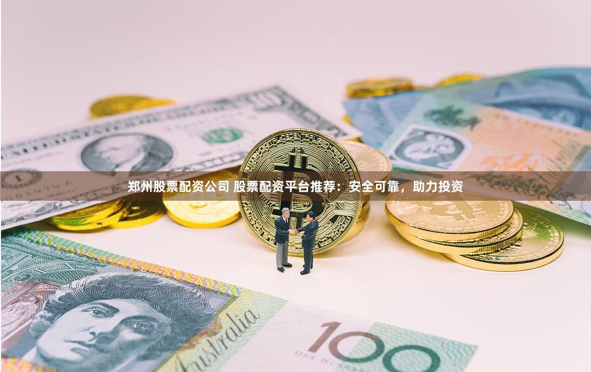 郑州股票配资公司 股票配资平台推荐：安全可靠，助力投资
