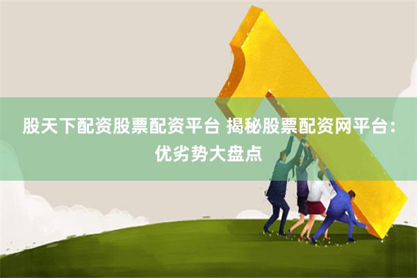 股天下配资股票配资平台 揭秘股票配资网平台：优劣势大盘点