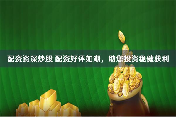 配资资深炒股 配资好评如潮，助您投资稳健获利