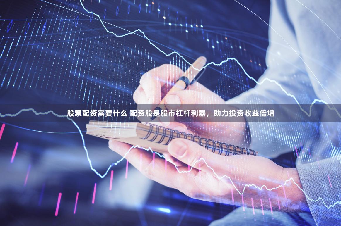 股票配资需要什么 配资股是股市杠杆利器，助力投资收益倍增