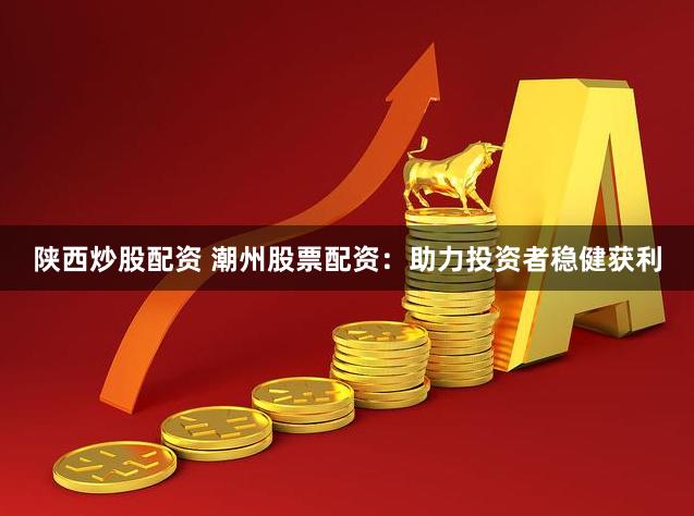 陕西炒股配资 潮州股票配资:助力投资者稳健获利
