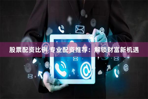股票配资比例 专业配资推荐:解锁财富新机遇
