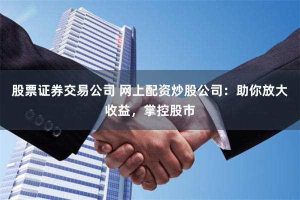 股票证券交易公司 网上配资炒股公司：助你放大收益，掌控股市
