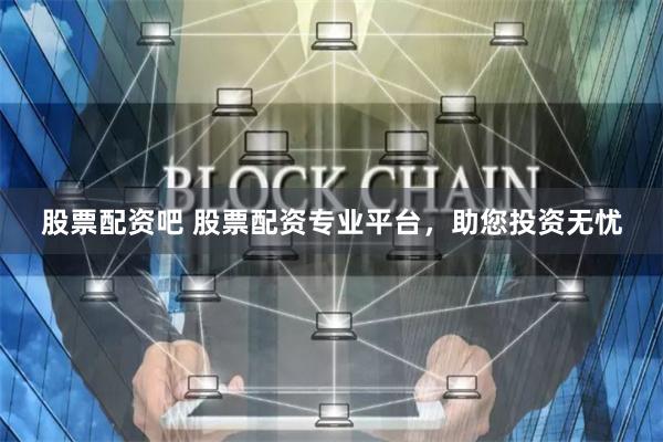 股票配资吧 股票配资专业平台,助您投资无忧