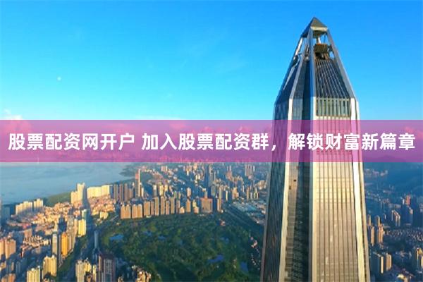 股票配资网开户 加入股票配资群，解锁财富新篇章