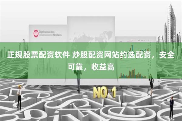 正规股票配资软件 炒股配资网站约选配资，安全可靠，收益高