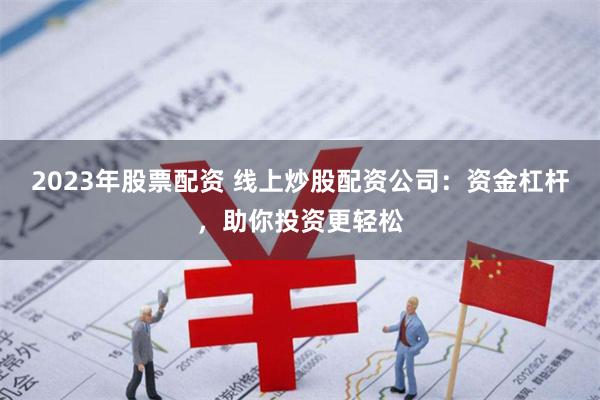 2023年股票配资 线上炒股配资公司：资金杠杆，助你投资更轻松