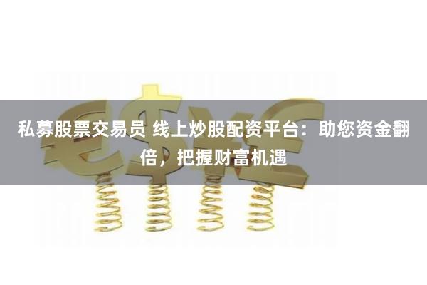 私募股票交易员 线上炒股配资平台:助您资金翻倍,把握财富机遇